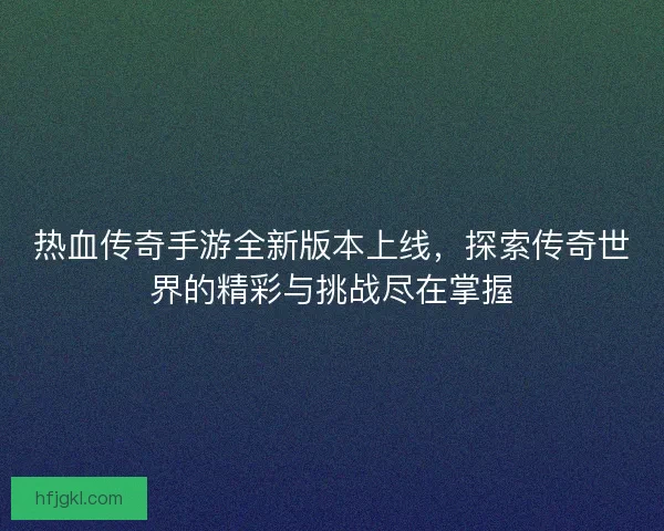 热血传奇手游全新版本上线，探索传奇世界的精彩与挑战尽在掌握