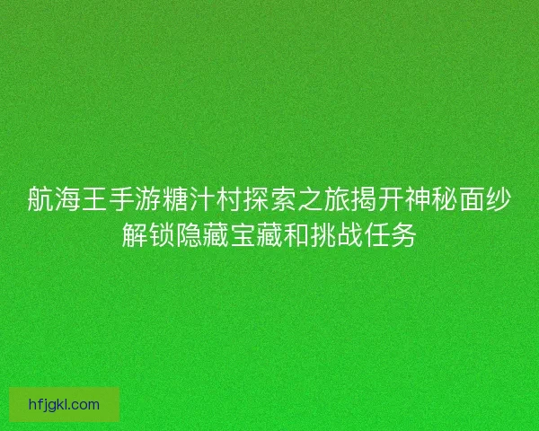 航海王手游糖汁村探索之旅揭开神秘面纱解锁隐藏宝藏和挑战任务