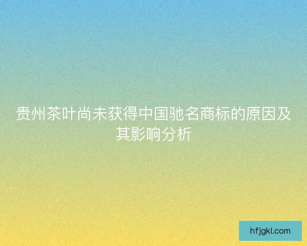 贵州茶叶尚未获得中国驰名商标的原因及其影响分析