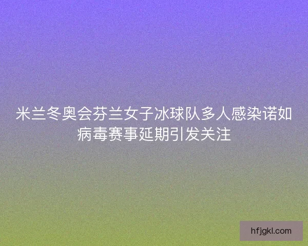 米兰冬奥会芬兰女子冰球队多人感染诺如病毒赛事延期引发关注
