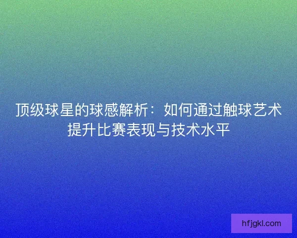 顶级球星的球感解析：如何通过触球艺术提升比赛表现与技术水平