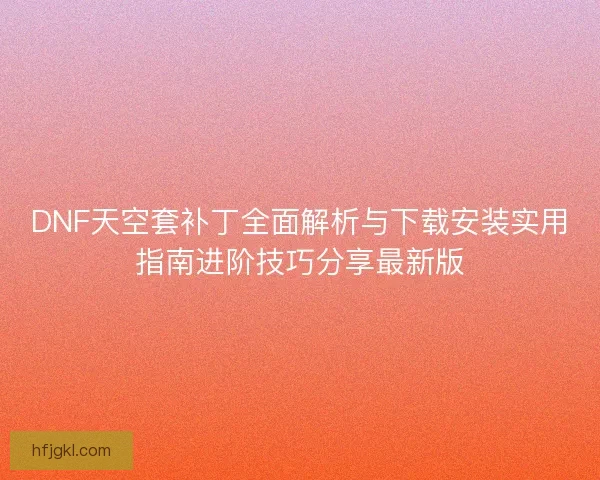 DNF天空套补丁全面解析与下载安装实用指南进阶技巧分享最新版