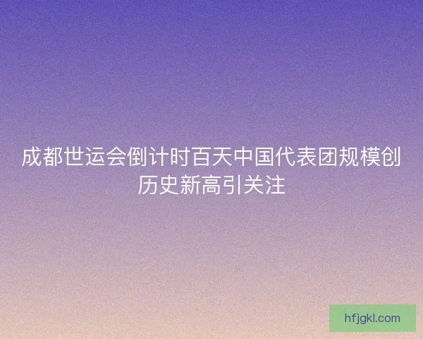 成都世运会倒计时百天中国代表团规模创历史新高引关注